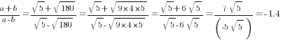 {a+b}/{a-b}={sqrt{5}+sqrt{180}}/{sqrt{5}-sqrt{180}}={sqrt{5}+sqrt{9*4*5}}/{sqrt{5}-sqrt{9*4*5}}={sqrt{5}+6sqrt{5}}/{sqrt{5}-6sqrt{5}}={7sqrt{5}}/(-5sqrt{5})=-1.4