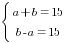 delim{lbrace}{matrix{2}{1}{{a+b=15} {b-a=15}}}{ }