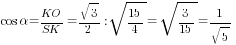 cos {alpha}= KO/SK= sqrt{3}/2: sqrt{15/4}=sqrt{3/15}=1/{sqrt{5}}