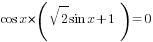 cos x*(sqrt{2}sin x+1)=0