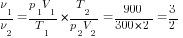 {nu_1}/{nu_2}={{p_1V_1}/{T_1}}*{{T_2}/{p_2V_2}}=900/{300*2}={3/2}