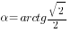 alpha= arctg {sqrt{2}}/2