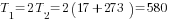 T_1=2T_2=2(17+273)=580
