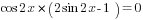 {cos {2x}}*(2sin 2x-1) =0