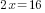 2x=16