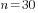 n=30