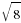 sqrt{8}