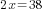 2x=38