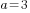 a=3