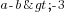 a-b>-3