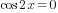 cos {2x} =0
