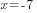 x= -7