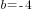 b=-4