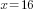 x=16