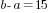 b-a=15