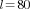 l=80