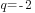 q=-2