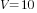 V=10