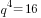 q^4=16