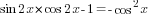 sin 2x*cos 2x -1=- cos^2 x  