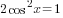 2cos^2 x=1
