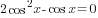 2cos^2 x-cos x=0