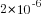 2*10^{-6}