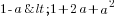 1-a< 1+ 2a+a^2