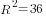 R^2=36
