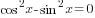 cos^2 x-sin^2 x=0
